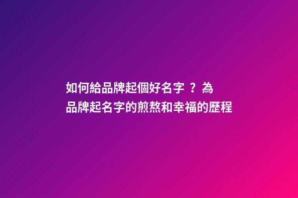 如何給品牌起個好名字？為品牌起名字的煎熬和幸福的歷程